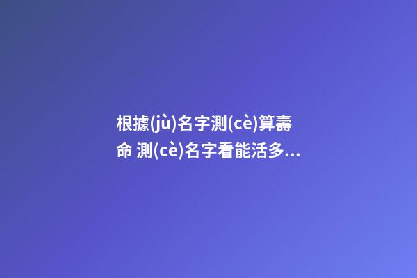 根據(jù)名字測(cè)算壽命 測(cè)名字看能活多久，廖若言測(cè)名字能活多少歲-第1張-觀點(diǎn)-玄機(jī)派